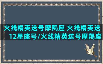 火线精英送号摩羯座 火线精英送12星座号/火线精英送号摩羯座 火线精英送12星座号-我的网站